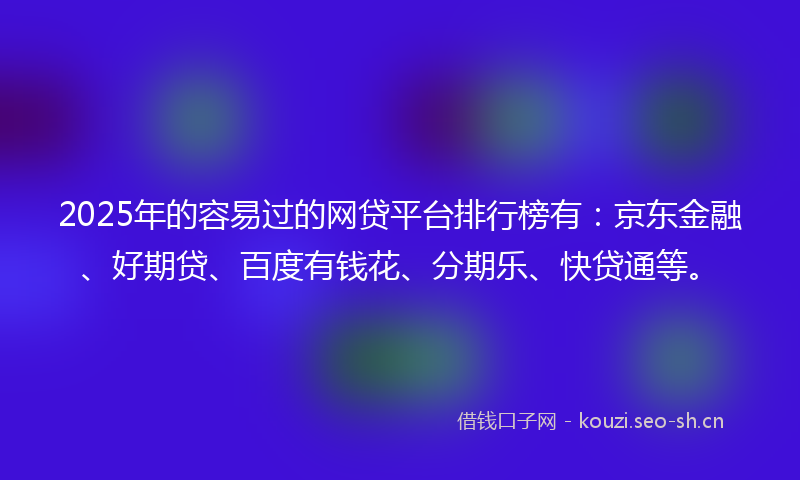 2025年的容易过的网贷平台排行榜有：京东金融、好期贷、百度有钱花、分期乐、快贷通等。