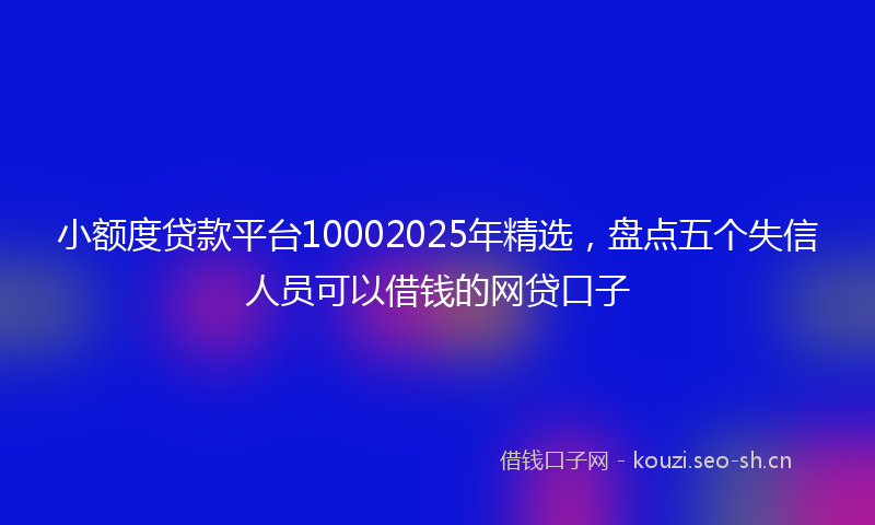 小额度贷款平台10002025年精选，盘点五个失信人员可以借钱的网贷口子