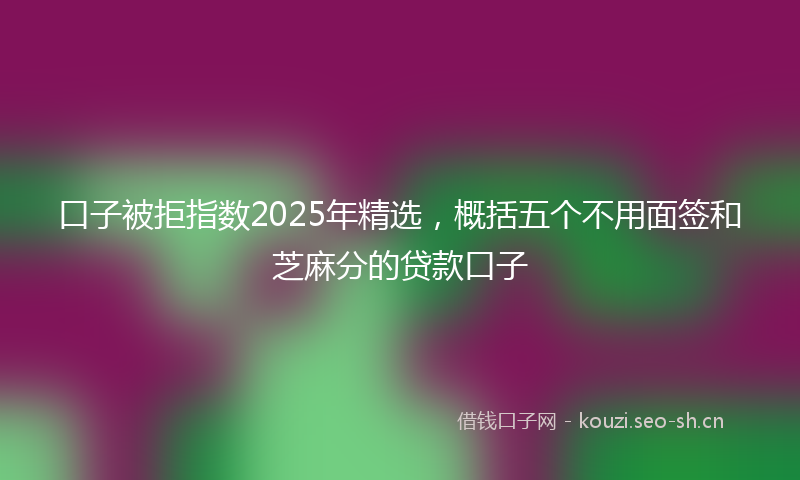 口子被拒指数2025年精选,概括五个不用面签和芝麻分的贷款口子