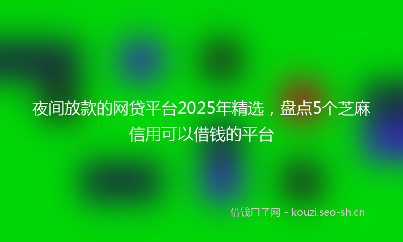 夜间放款的网贷平台2025年精选，盘点5个芝麻信用可以借钱的平台