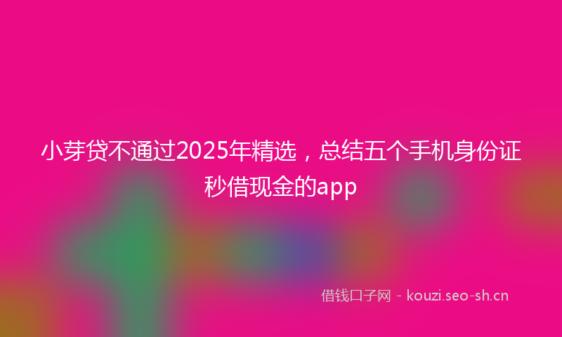小芽贷不通过2025年精选,总结五个手机身份证秒借现金的app