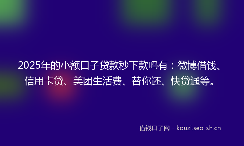 2025年的小额口子贷款秒下款吗有：微博借钱、信用卡贷、美团生活费、替你还、快贷通等。