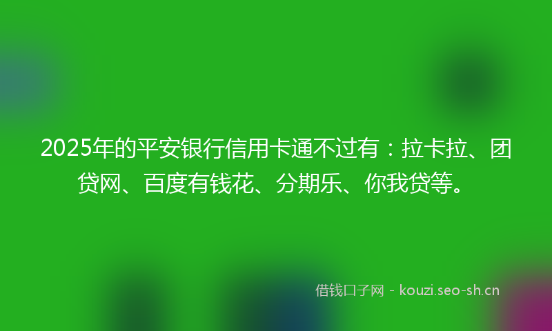 2025年的平安银行信用卡通不过有：拉卡拉、团贷网、百度有钱花、分期乐、你我贷等。