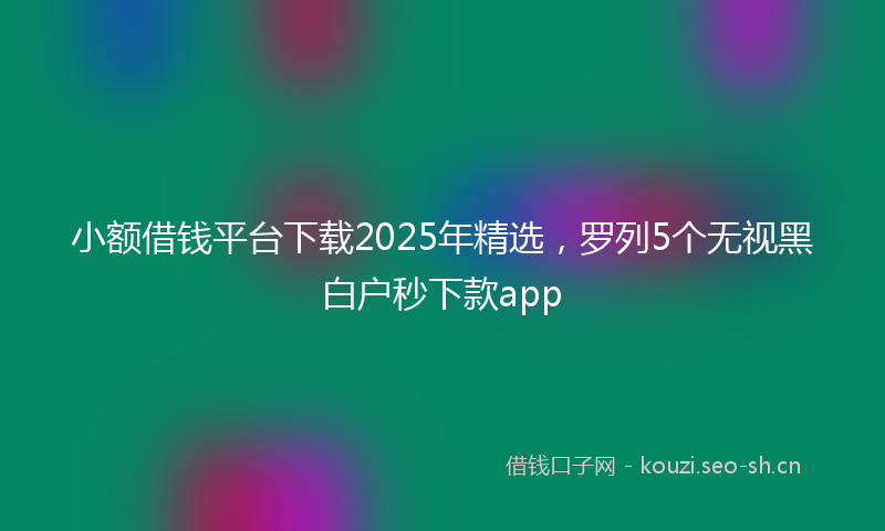 小额借钱平台下载2025年精选，罗列5个无视黑白户秒下款app