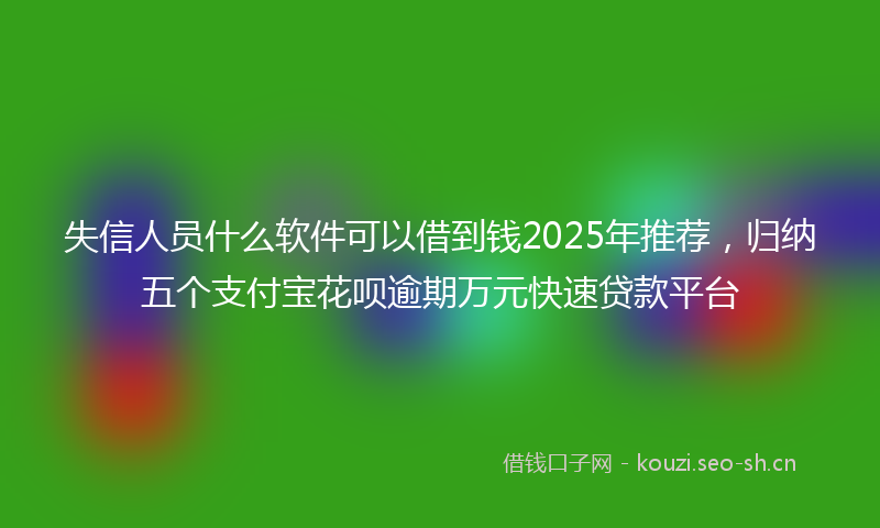 失信人员什么软件可以借到钱2025年推荐，归纳五个支付宝花呗逾期万元快速贷款平台