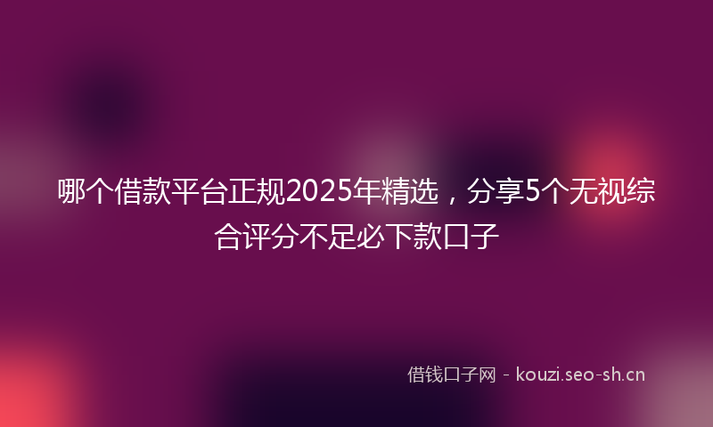 哪个借款平台正规2025年精选，分享5个无视综合评分不足必下款口子