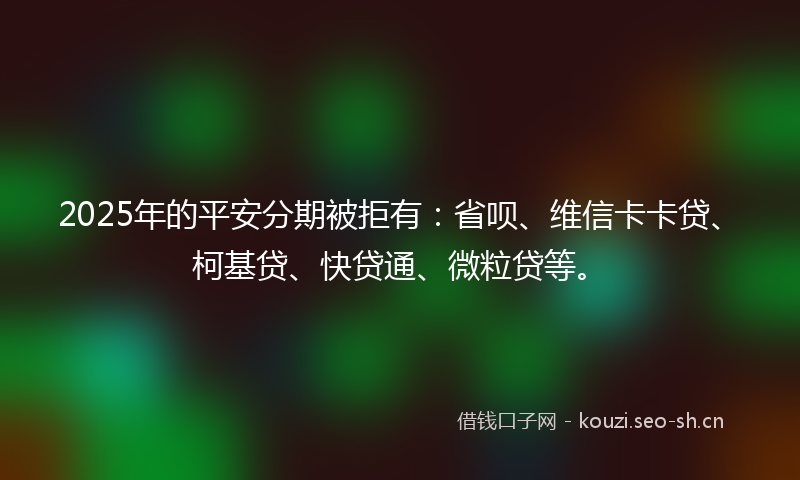 2025年的平安分期被拒有：省呗、维信卡卡贷、柯基贷、快贷通、微粒贷等。