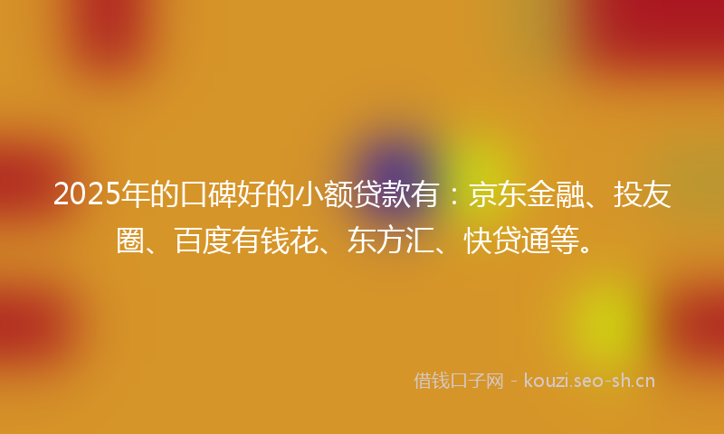 2025年的口碑好的小额贷款有:京东金融、投友圈、百度有钱花、东方汇、快贷通等。