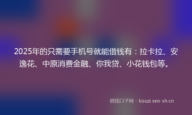2025年的只需要手机号就能借钱有：拉卡拉、安逸花、中原消费金融、你我贷、小花钱包等。