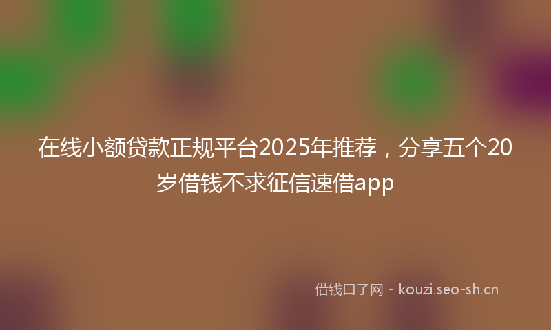 在线小额贷款正规平台2025年推荐，分享五个20岁借钱不求征信速借app