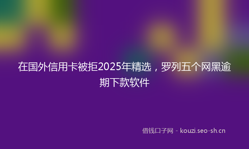 在国外信用卡被拒2025年精选，罗列五个网黑逾期下款软件