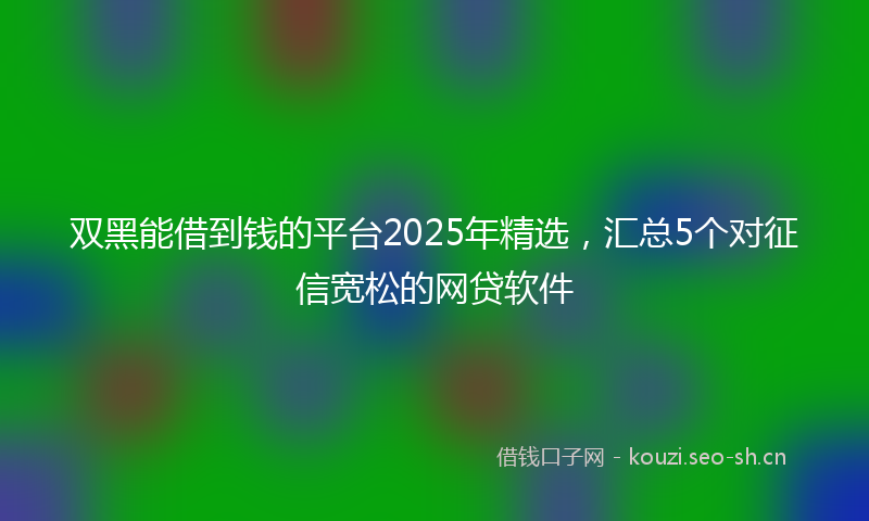 双黑能借到钱的平台2025年精选，汇总5个对征信宽松的网贷软件