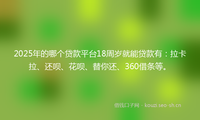 2025年的哪个贷款平台18周岁就能贷款有：拉卡拉、还呗、花呗、替你还、360借条等。