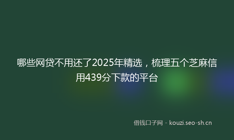 哪些网贷不用还了2025年精选，梳理五个芝麻信用439分下款的平台