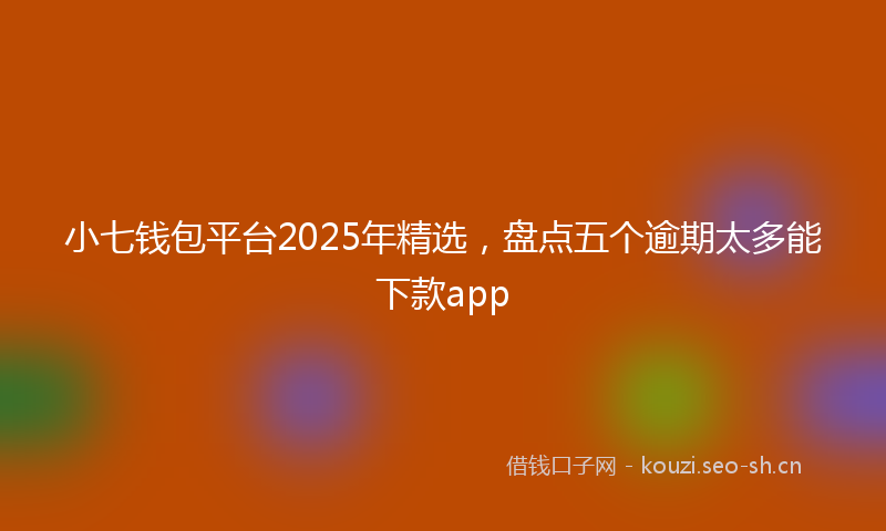 小七钱包平台2025年精选，盘点五个逾期太多能下款app
