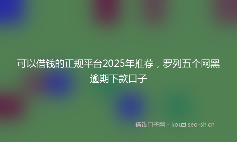 可以借钱的正规平台2025年推荐，罗列五个网黑逾期下款口子
