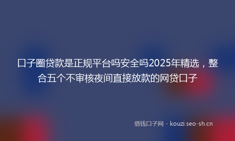 口子圈贷款是正规平台吗安全吗2025年精选，整合五个不审核夜间直接放款的网贷口子