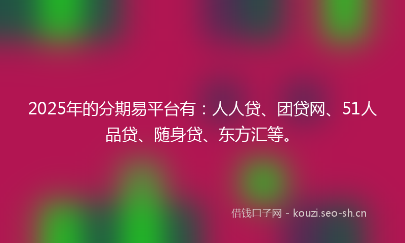 2025年的分期易平台有：人人贷、团贷网、51人品贷、随身贷、东方汇等。