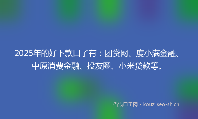 2025年的好下款口子有：团贷网、度小满金融、中原消费金融、投友圈、小米贷款等。