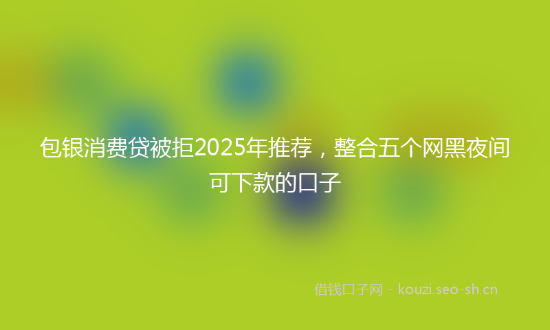 包银消费贷被拒2025年推荐，整合五个网黑夜间可下款的口子