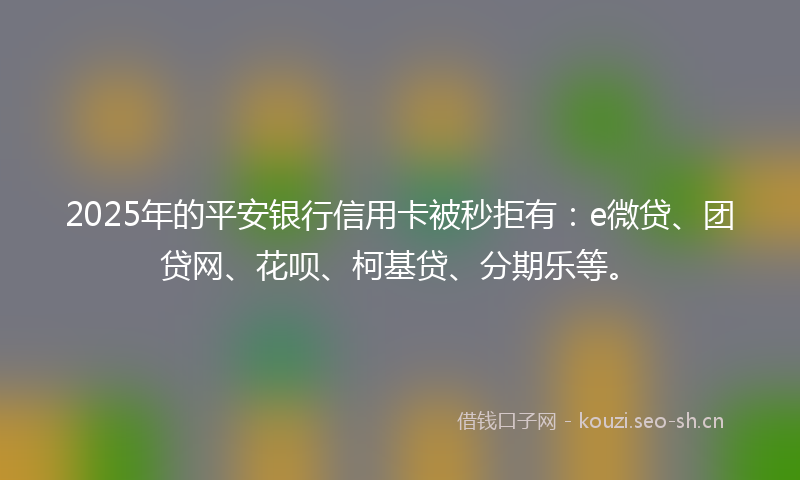 2025年的平安银行信用卡被秒拒有：e微贷、团贷网、花呗、柯基贷、分期乐等。