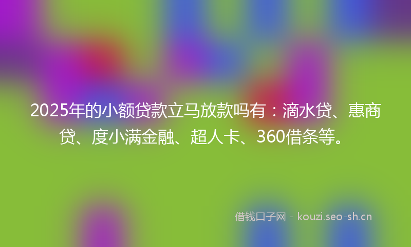 2025年的小额贷款立马放款吗有：滴水贷、惠商贷、度小满金融、超人卡、360借条等。