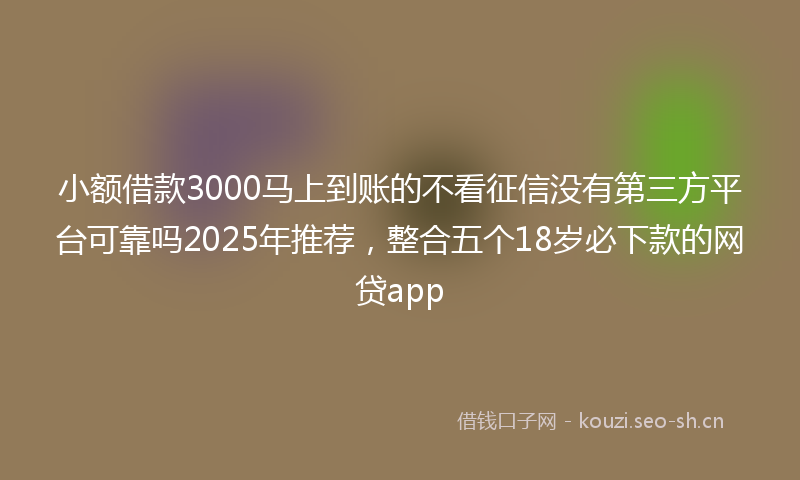 小额借款3000马上到账的不看征信没有第三方平台可靠吗2025年推荐,整合五个18岁必下款的网贷app