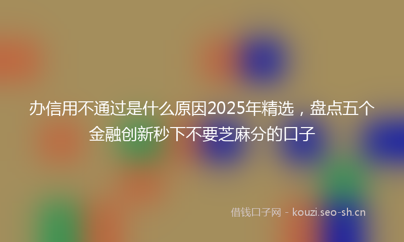 办信用不通过是什么原因2025年精选，盘点五个金融创新秒下不要芝麻分的口子
