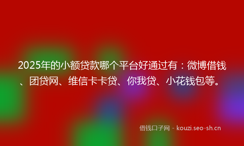 2025年的小额贷款哪个平台好通过有：微博借钱、团贷网、维信卡卡贷、你我贷、小花钱包等。