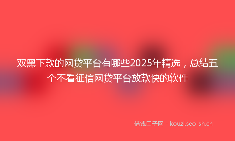 双黑下款的网贷平台有哪些2025年精选，总结五个不看征信网贷平台放款快的软件