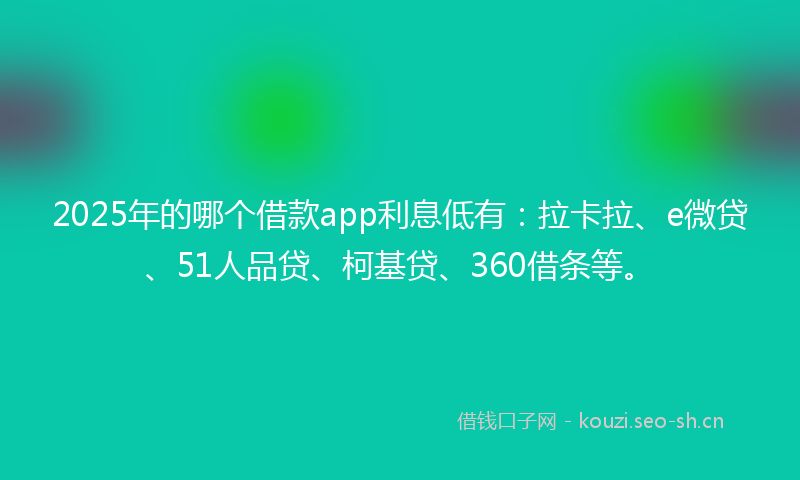 2025年的哪个借款app利息低有：拉卡拉、e微贷、51人品贷、柯基贷、360借条等。