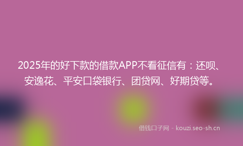 2025年的好下款的借款APP不看征信有：还呗、安逸花、平安口袋银行、团贷网、好期贷等。