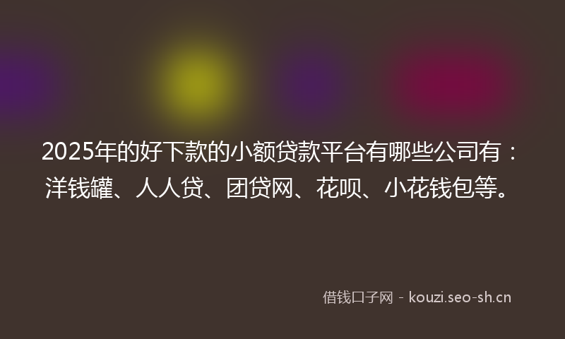2025年的好下款的小额贷款平台有哪些公司有：洋钱罐、人人贷、团贷网、花呗、小花钱包等。