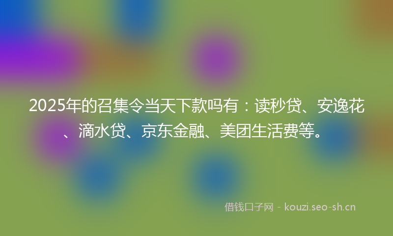 2025年的召集令当天下款吗有：读秒贷、安逸花、滴水贷、京东金融、美团生活费等。