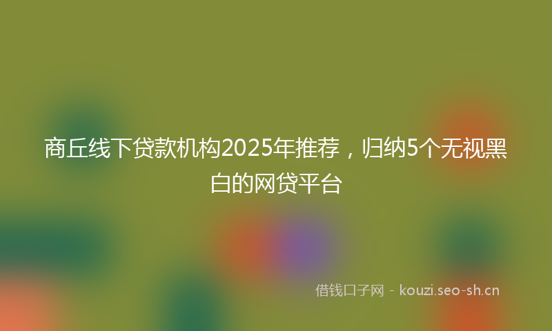 商丘线下贷款机构2025年推荐，归纳5个无视黑白的网贷平台