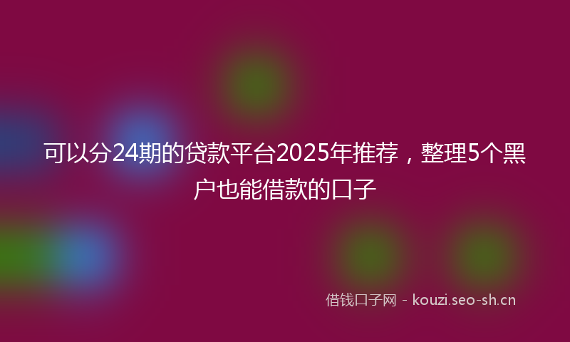 可以分24期的贷款平台2025年推荐，整理5个黑户也能借款的口子