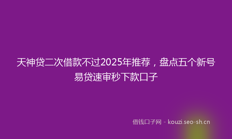 天神贷二次借款不过2025年推荐，盘点五个新号易贷速审秒下款口子