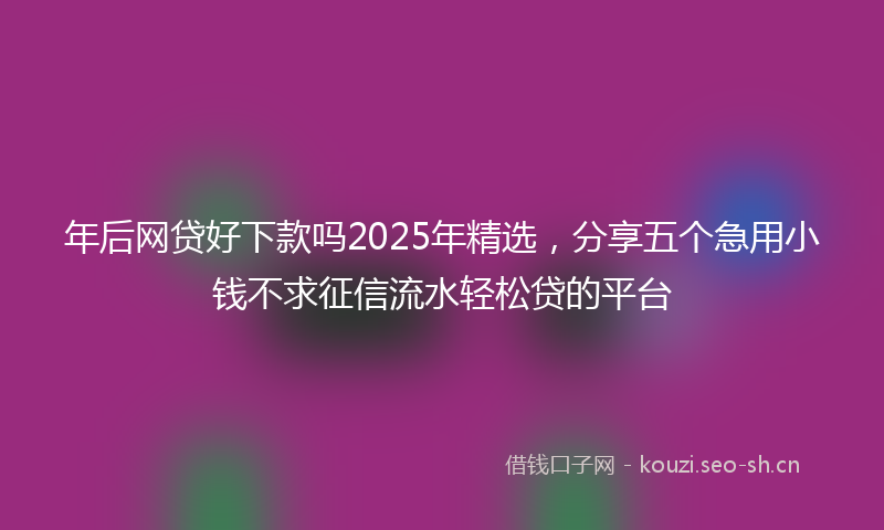 年后网贷好下款吗2025年精选，分享五个急用小钱不求征信流水轻松贷的平台