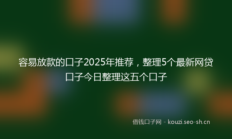 容易放款的口子2025年推荐，整理5个最新网贷口子今日整理这五个口子