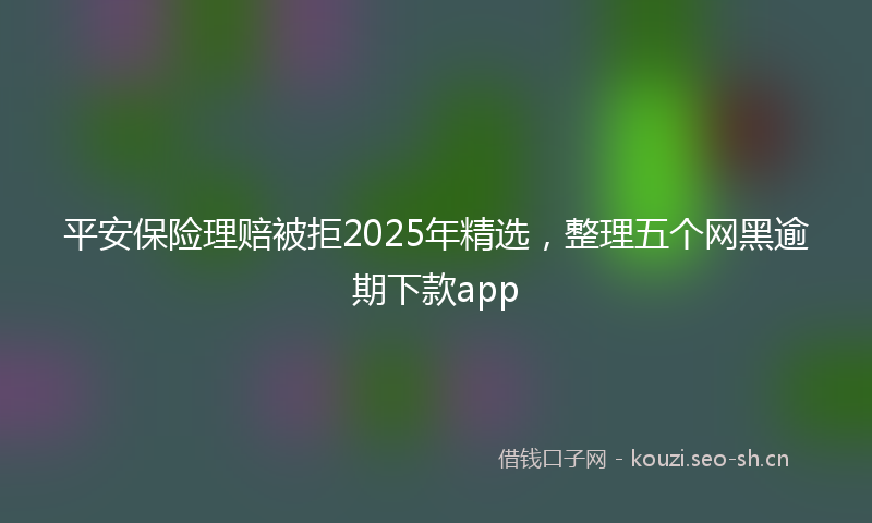 平安保险理赔被拒2025年精选，整理五个网黑逾期下款app