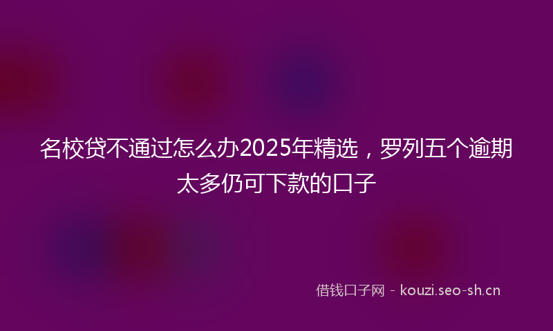 名校贷不通过怎么办2025年精选，罗列五个逾期太多仍可下款的口子