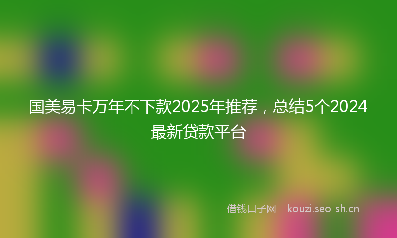 国美易卡万年不下款2025年推荐，总结5个2024最新贷款平台