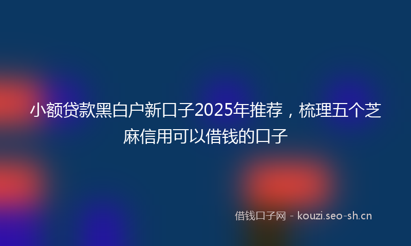 小额贷款黑白户新口子2025年推荐，梳理五个芝麻信用可以借钱的口子