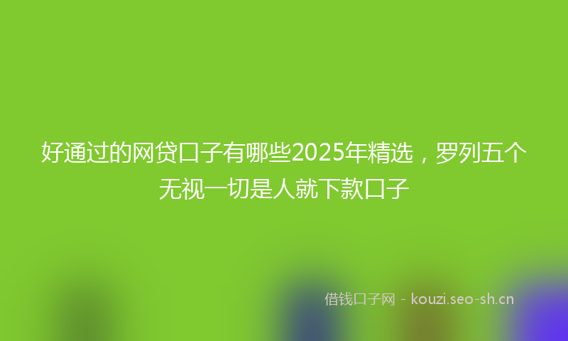 好通过的网贷口子有哪些2025年精选，罗列五个无视一切是人就下款口子