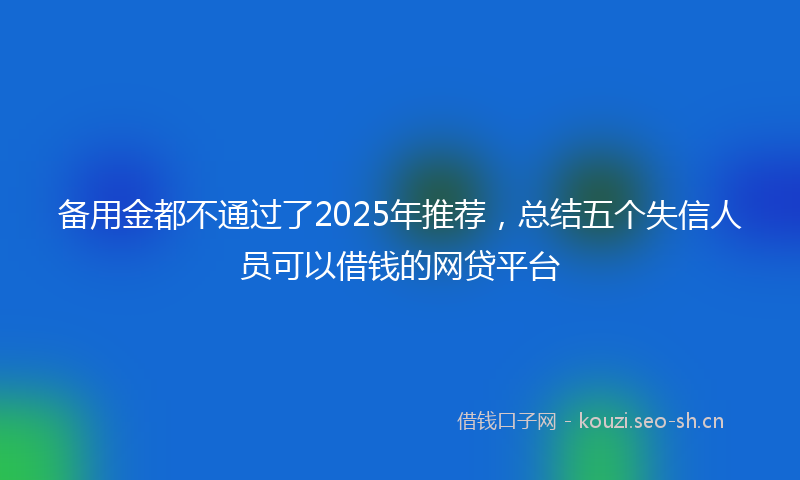 备用金都不通过了2025年推荐，总结五个失信人员可以借钱的网贷平台
