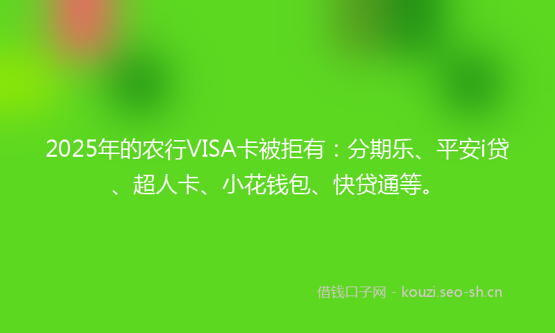 2025年的农行VISA卡被拒有：分期乐、平安i贷、超人卡、小花钱包、快贷通等。