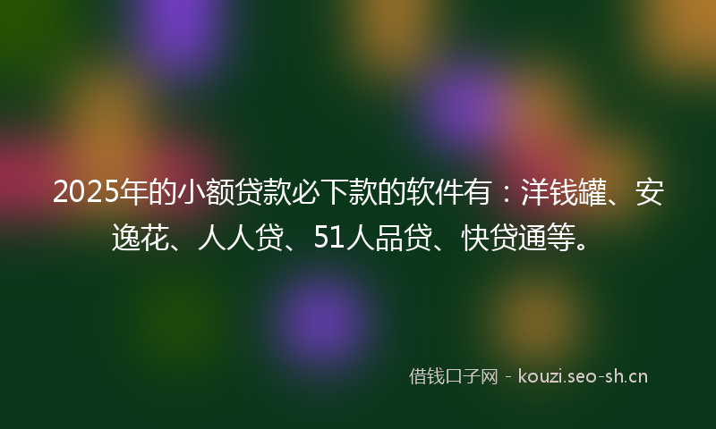 2025年的小额贷款必下款的软件有:洋钱罐、安逸花、人人贷、51人品贷、快贷通等。