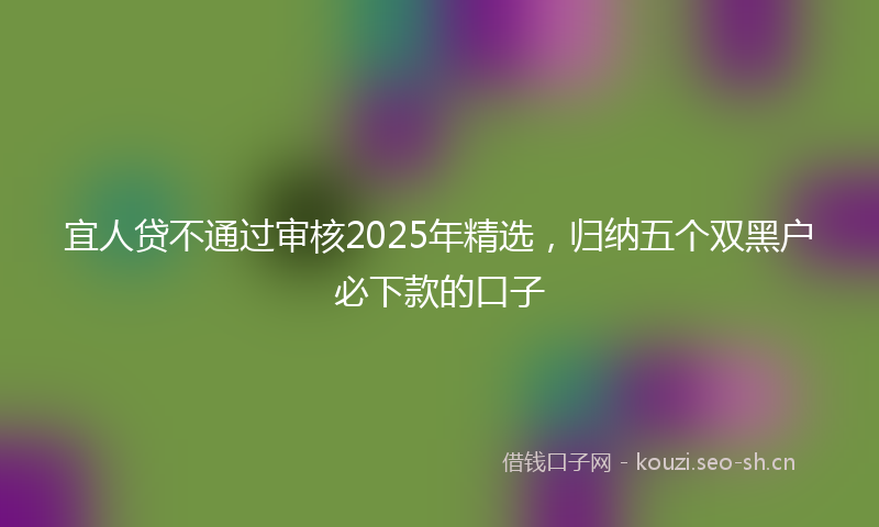 宜人贷不通过审核2025年精选，归纳五个双黑户必下款的口子