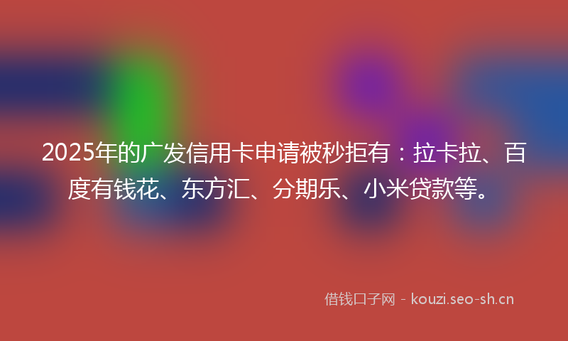 2025年的广发信用卡申请被秒拒有：拉卡拉、百度有钱花、东方汇、分期乐、小米贷款等。