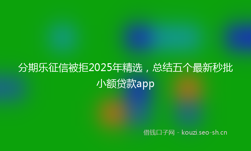 分期乐征信被拒2025年精选，总结五个最新秒批小额贷款app
